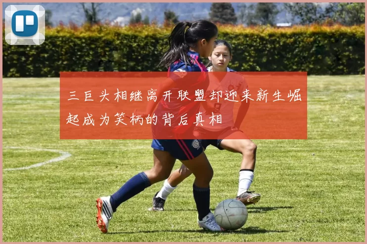 三巨头相继离开联盟却迎来新生崛起成为笑柄的背后真相
