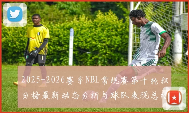 2025-2026赛季NBL常规赛第十轮积分榜最新动态分析与球队表现总结