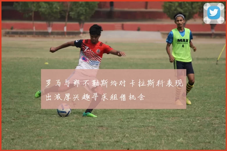 罗马与那不勒斯均对卡拉斯科表现出浓厚兴趣寻求租借机会