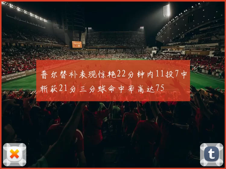普尔替补表现惊艳22分钟内11投7中斩获21分三分球命中率高达75