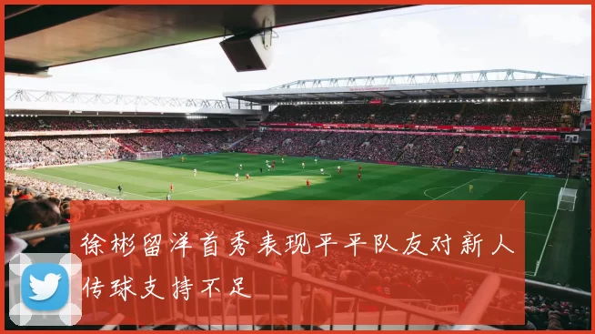 徐彬留洋首秀表现平平队友对新人传球支持不足